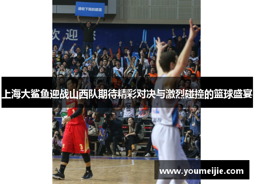 上海大鲨鱼迎战山西队期待精彩对决与激烈碰撞的篮球盛宴