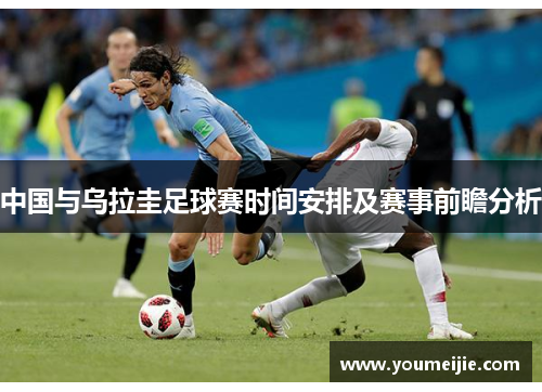 中国与乌拉圭足球赛时间安排及赛事前瞻分析