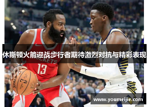 休斯顿火箭迎战步行者期待激烈对抗与精彩表现