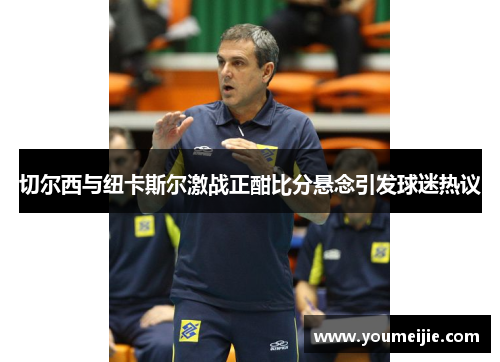 切尔西与纽卡斯尔激战正酣比分悬念引发球迷热议