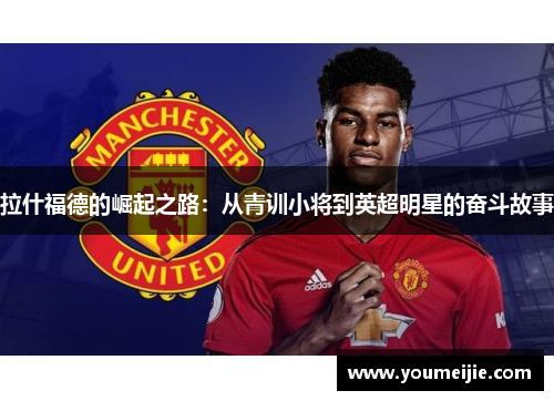 拉什福德的崛起之路：从青训小将到英超明星的奋斗故事